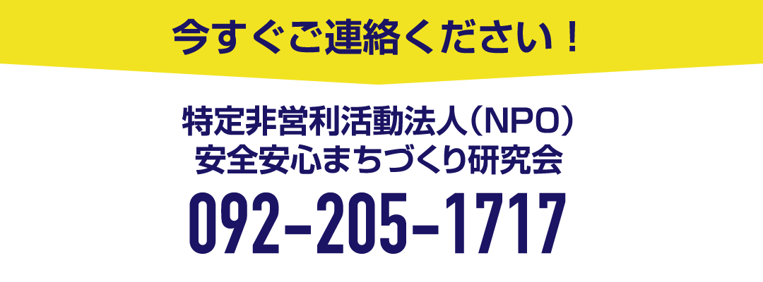 今すぐご連絡ください！特定非営利活動法人（NPO）安全安心まちづくり研究会　092-205-1717