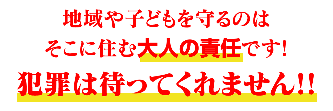 地域や子どもを守るのはそこに住む大人の責任です！犯罪は待ってくれません！！