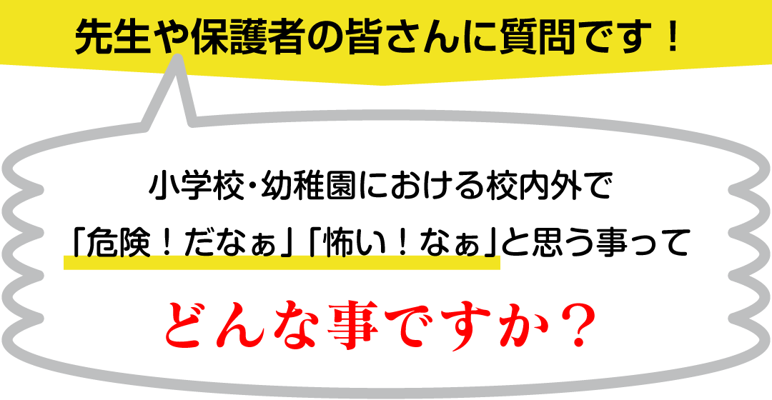 先生や保護者の皆さんに質問です！小学校・幼稚園における校内外で「危険！だなぁ」「怖い！なぁ」と思う事ってどんな事ですか？